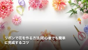 リボンで花を作る方法|初心者でも簡単に完成するコツ